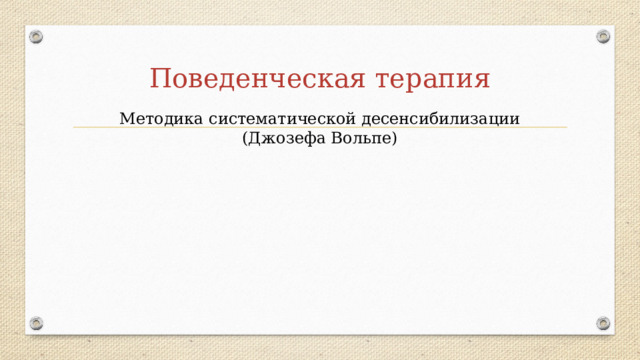 Поведенческая терапия Методика систематической десенсибилизации (Джозефа Вольпе) 