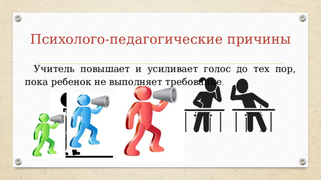 Психолого-педагогические причины Учитель повышает и усиливает голос до тех пор, пока ребенок не выполняет требование . 