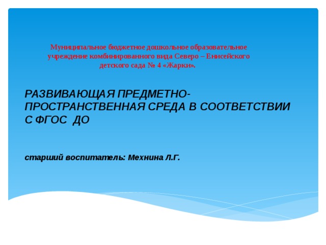 Муниципальное бюджетное дошкольное образовательное учреждение комбинированного вида Северо – Енисейского детского сада № 4 «Жарки».  РАЗВИВАЮЩАЯ ПРЕДМЕТНО-ПРОСТРАНСТВЕННАЯ СРЕДА В СООТВЕТСТВИИ С ФГОС ДО    старший воспитатель: Мехнина Л.Г.    