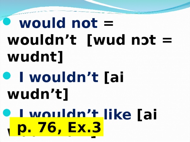  would not = wouldn’t  [wud n ɔt = wudnt ]  I wouldn’t [ai wudn’t]  I wouldn’t like [ai       wudnt laik]  p. 76, Ex.3 