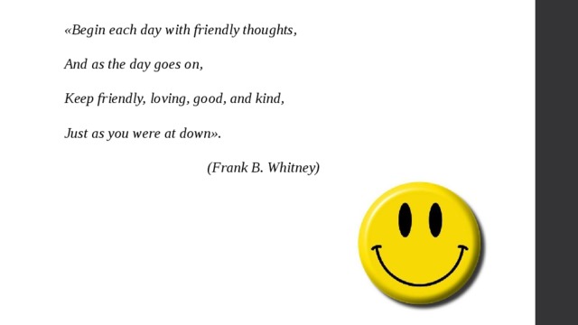 «Begin each day with friendly thoughts, And as the day goes on, Keep friendly, loving, good, and kind, Just as you were at down». (Frank B. Whitney) 