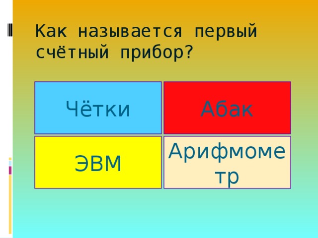 Как называется первый счётный прибор?   Чётки Абак ЭВМ Арифмометр 