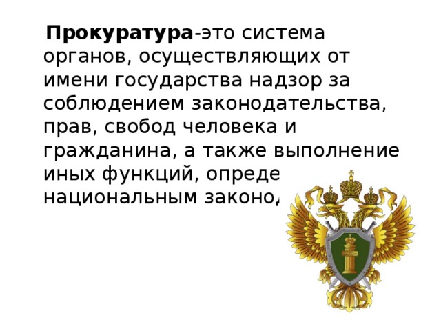  Прокуратура -это система органов, осуществляющих от имени государства надзор за соблюдением законодательства, прав, свобод человека и гражданина, а также выполнение иных функций, определённых национальным законодательством 