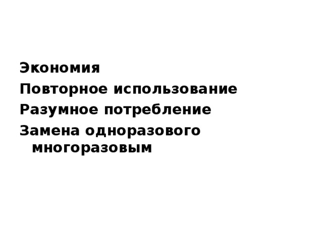 Экономия Повторное использование Разумное потребление Замена одноразового многоразовым  