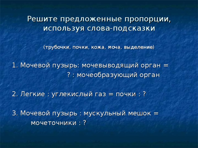 Решите предложенные пропорции, используя слова-подсказки (трубочки, почки, кожа, моча, выделение) 1. Мочевой пузырь: мочевыводящий орган =  ? : мочеобразующий орган 2. Легкие : углекислый газ = почки : ? 3. Мочевой пузырь : мускульный мешок =  мочеточники : ? 