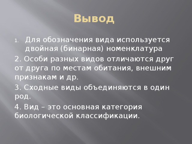 Вывод Для обозначения вида используется двойная (бинарная) номенклатура 2. Особи разных видов отличаются друг от друга по местам обитания, внешним признакам и др. 3. Сходные виды объединяются в один род. 4. Вид – это основная категория биологической классификации. 