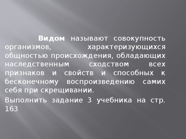  Видом называют совокупность организмов, характеризующихся общностью происхождения, обладающих наследственным сходством всех признаков и свойств и способных к бесконечному воспроизведению самих себя при скрещивании. Выполнить задание 3 учебника на стр. 163 