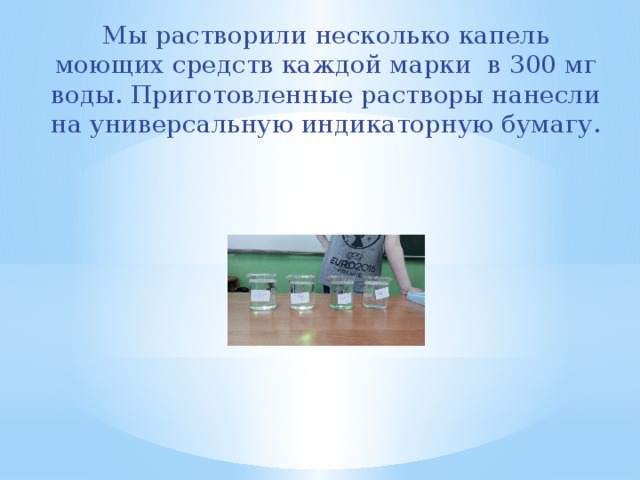Мы растворили несколько капель моющих средств каждой марки в 300 мг воды. Приготовленные растворы нанесли на универсальную индикаторную бумагу. 