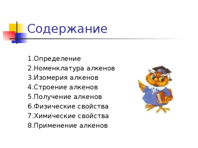 Содержание 1.Определение 2.Номенклатура алкенов 3.Изомерия алкенов 4.Строение алкенов 5.Получение алкенов 6.Физические свойства 7.Химические свойства 8.Применение алкенов 