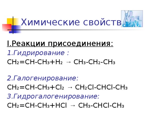 Химические свойства I. Реакции присоединения: 1.Гидрирование :  CH 2 =CH-CH 3 +Н 2  → CH 3 -CH 2 -CH 3   2.Галогенирование: CH 2 =CH-CH 3 +Cl 2  → CH 2 Cl-CHCl-CH 3  3.Гидрогалогенирование: CH 2 =CH-CH 3 +НCl → CH 3 -CHCl-CH 3   