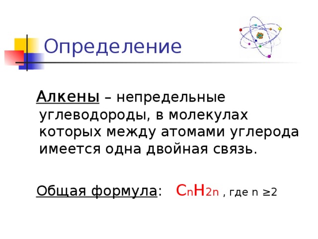 Определение  Алкены  – непредельные углеводороды, в молекулах которых между атомами углерода имеется одна двойная связь.  Общая формула :  С n H 2n , где n ≥2 
