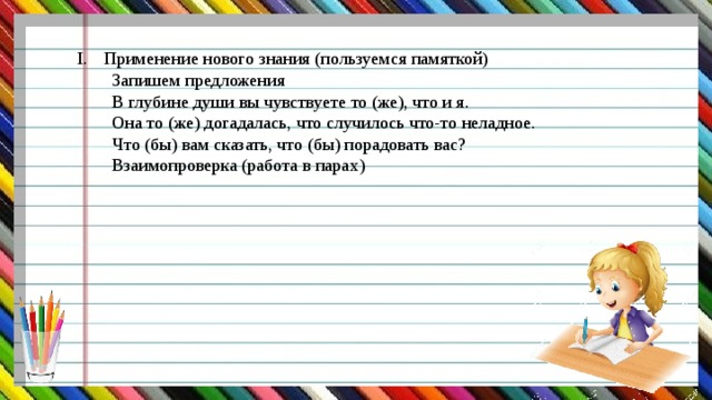 Применение нового знания (пользуемся памяткой) Запишем предложения В глубине души вы чувствуете то (же), что и я. Она то (же) догадалась, что случилось что-то неладное. Что (бы) вам сказать, что (бы) порадовать вас? Взаимопроверка (работа в парах) 