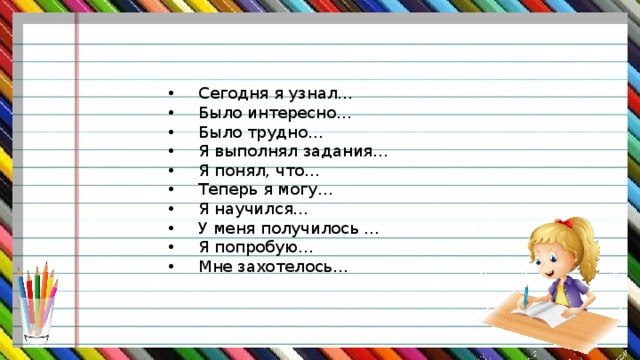 •  Сегодня я узнал… •  Было интересно… •  Было трудно… •  Я выполнял задания… •  Я понял, что… •  Теперь я могу… •  Я научился… •  У меня получилось … •  Я попробую… •  Мне захотелось… 