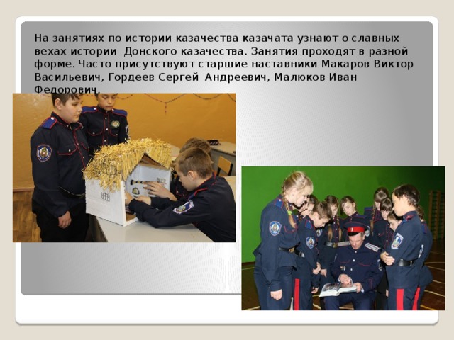 На занятиях по истории казачества казачата узнают о славных вехах истории Донского казачества. Занятия проходят в разной форме. Часто присутствуют старшие наставники Макаров Виктор Васильевич, Гордеев Сергей Андреевич, Малюков Иван Федорович. 