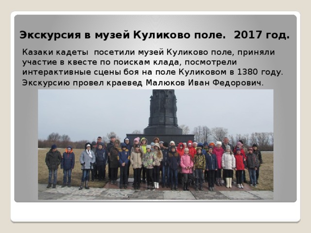 Экскурсия в музей Куликово поле. 2017 год.   Казаки кадеты посетили музей Куликово поле, приняли участие в квесте по поискам клада, посмотрели интерактивные сцены боя на поле Куликовом в 1380 году. Экскурсию провел краевед Малюков Иван Федорович. 