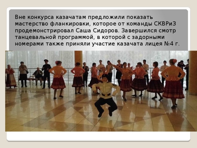 Вне конкурса казачатам предложили показать мастерство фланкировки, которое от команды СКВРиЗ продемонстрировал Саша Сидоров. Завершился смотр танцевальной программой, в которой с задорными номерами также приняли участие казачата лицея №4 г. 