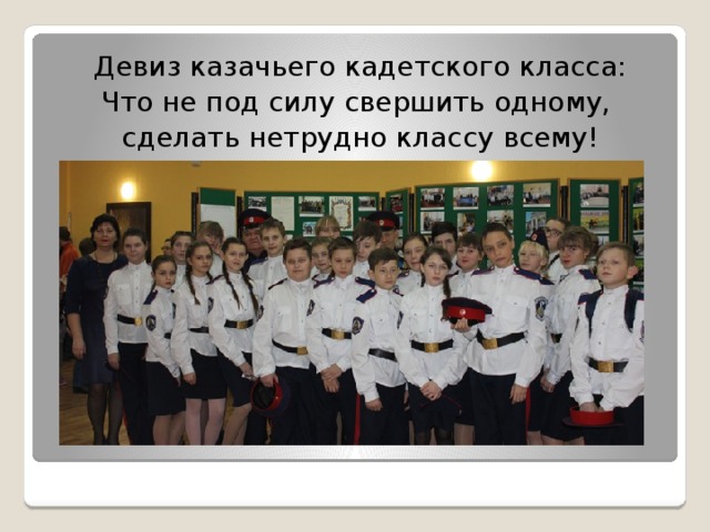 Девиз казачьего кадетского класса: Что не под силу свершить одному, сделать нетрудно классу всему! 