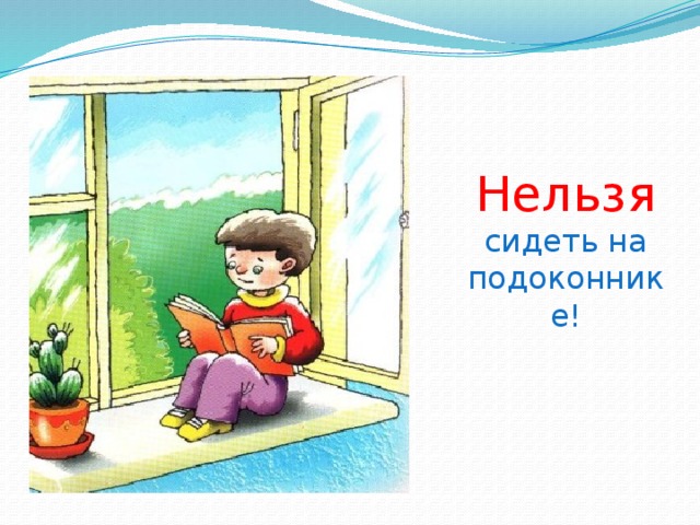 Нельзя  сидеть на подоконнике!   