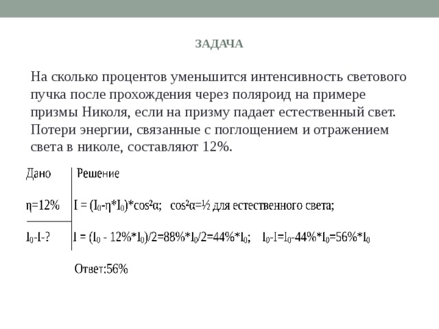 ЗАДАЧА На сколько процентов уменьшится интенсивность светового пучка после прохождения через поляроид на примере призмы Николя, если на призму падает естественный свет. Потери энергии, связанные с поглощением и отражением света в николе, составляют 12%. 