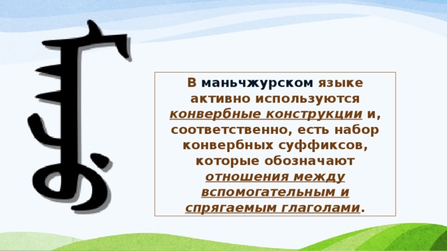 В маньчжурском языке активно используются конвербные конструкции и, соответственно, есть набор конвербных суффиксов, которые обозначают отношения между вспомогательным и спрягаемым глаголами . 