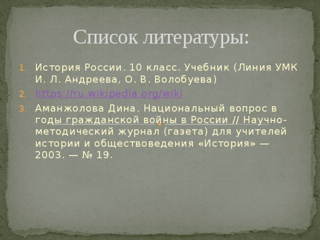 Список литературы: История России. 10 класс. Учебник (Линия УМК И. Л. Андреева, О. В. Волобуева) https:// ru.wikipedia.org/wiki Аманжолова Дина. Национальный вопрос в годы гражданской войны в России // Научно-методический журнал (газета) для учителей истории и обществоведения «История» — 2003. — № 19. 