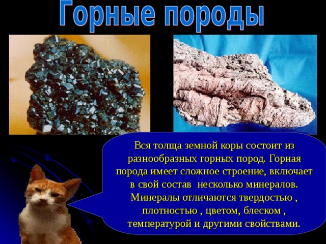 Вся толща земной коры состоит из разнообразных горных пород. Горная порода имеет сложное строение, включает в свой состав несколько минералов. Минералы отличаются твердостью , плотностью , цветом, блеском , температурой и другими свойствами. 