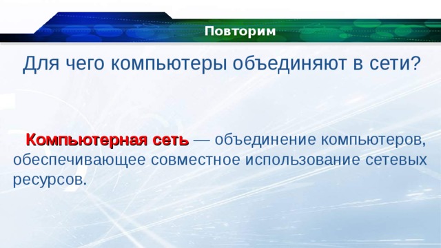Повторим Для чего компьютеры объединяют в сети? Компьютерная сеть  — объединение компьютеров, обеспечивающее совместное использование сетевых ресурсов. 