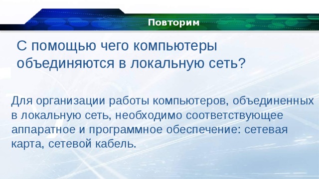 Повторим С помощью чего компьютеры объединяются в локальную сеть? Для организации работы компьютеров, объединенных в локальную сеть, необходимо соответствующее аппаратное и программное обеспечение: сетевая карта, сетевой кабель. 