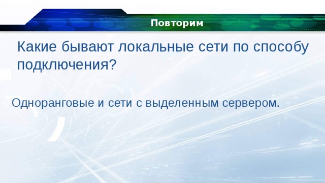 Повторим Какие бывают локальные сети по способу подключения? Одноранговые и сети с выделенным сервером. 