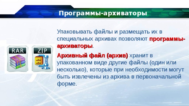 Программы-архиваторы Упаковывать файлы и размещать их в специальных архивах   позволяют   программы-архиваторы .    Архивный файл  (архив)   хранит в упакованном виде другие файлы (один или несколько), которые при необходимости могут быть извлечены из архива в первоначальной форме. 