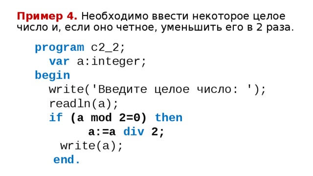 Пример 4.  Необходимо ввести некоторое целое число и, если оно четное, уменьшить его в 2 раза. program c2_2;   var a:integer; begin   write('Введите целое число: ');   readln(a);   if (a mod 2=0) then   a:=a div 2;   write(a);   end. 