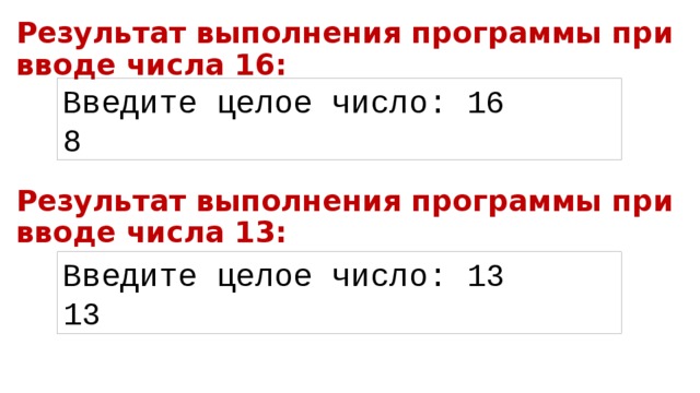 Результат выполнения программы при вводе числа 16: Введите целое число: 16 8 Результат выполнения программы при вводе числа 13: Введите целое число: 13 13 