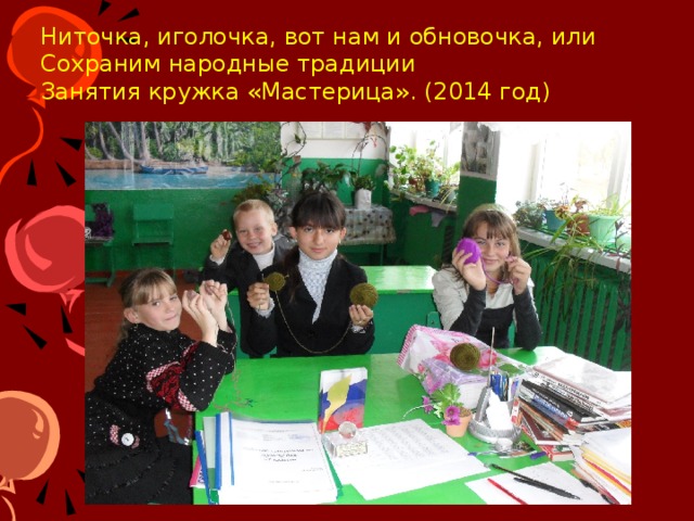 Ниточка, иголочка, вот нам и обновочка, или Сохраним народные традиции  Занятия кружка «Мастерица». (2014 год) На территории Курского края есть деревня Саморядово. Местные умелицы создали здесь свой язык вышивки. С саморядовского пояса или рушника можно считать информацию как со страницы или монитора.  