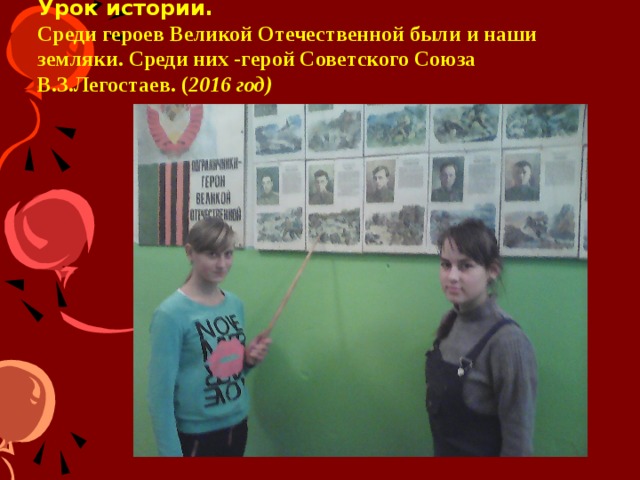 Урок истории.  Среди героев Великой Отечественной были и наши земляки. Среди них -герой Советского Союза В.З.Легостаев. ( 2016 год) Защищая нашу Родину погибли миллионы людей. Каждая останинская семья понесла в годы войны невосполнимые потери. Мы помним и чтим их имена.  