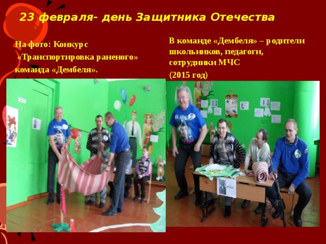 23 февраля- день Защитника Отечества   На фото: Конкурс В команде «Дембеля» – родители школьников, педагоги, сотрудники МЧС  «Транспортировка раненого» (2015 год) команда «Дембеля». 