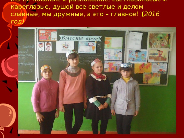 Мы не похожие и разнокожие, светловолосые и кареглазые, душой все светлые и делом славные, мы дружные, а это – главное! ( 2016 год) Вместе- ярче!  