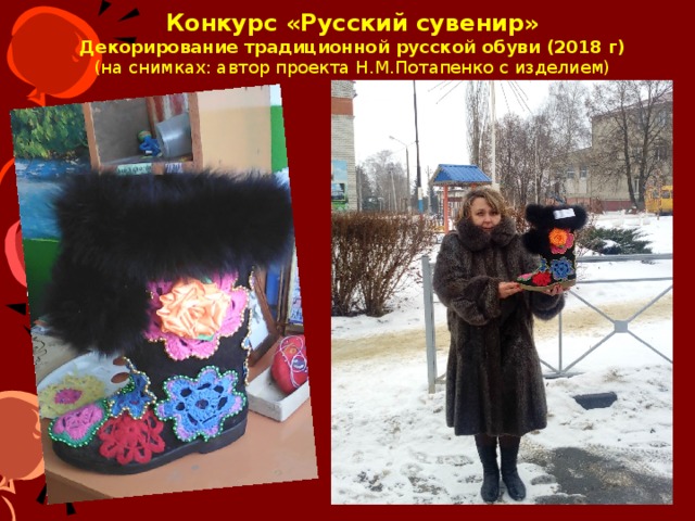Конкурс «Русский сувенир»  Декорирование традиционной русской обуви (2018 г)  (на снимках: автор проекта Н.М.Потапенко с изделием) На снимке: руководитель проекта Н.М.Потапенко  