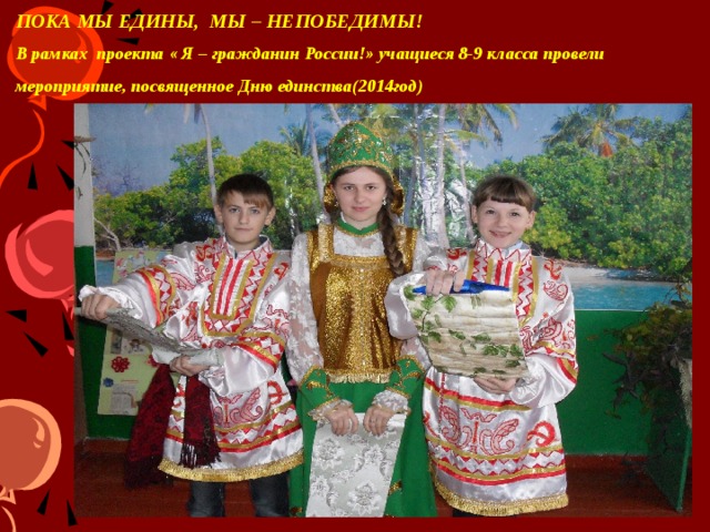 ПОКА МЫ ЕДИНЫ, МЫ – НЕПОБЕДИМЫ!  В рамках проекта « Я – гражданин России!» учащиеся 8-9 класса провели мероприятие, посвященное Дню единства(2014год) В рамках проекта « Я – гражданин России!» учащиеся 8-9 класса провели мероприятие, посвященное Дню единства.  