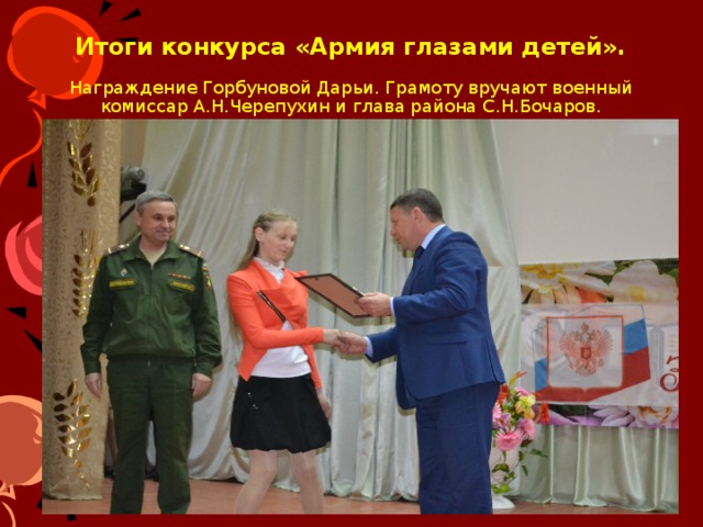 Итоги конкурса «Армия глазами детей».   Награждение Горбуновой Дарьи. Грамоту вручают военный комиссар А.Н.Черепухин и глава района С.Н.Бочаров. 