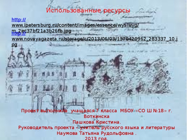Использованные ресурсы http:// www.ipetersburg.ru/content/images/essence/wysiwyg/m_2ec37bf21a3b26fb.jpg  http:// www.novayagazeta.ru/storage/c/2013/06/03/1370420962_283337_10.jpg  Проект выполнила учащаяся 7 класса МБОУ «СО Ш №18» г. Воткинска  Пашкова Кристина.  Руководитель проекта – учитель русского языка и литературы Наумова Татьяна Рудольфовна . 2013 год. 
