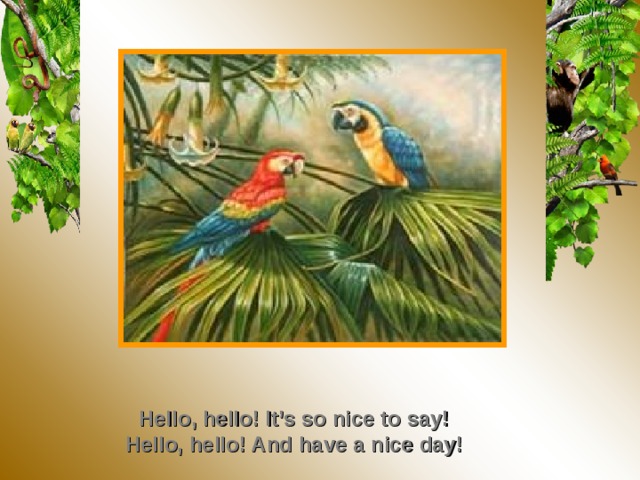 Hello, hello! It’s so nice to say! Hello, hello! And have a nice day!