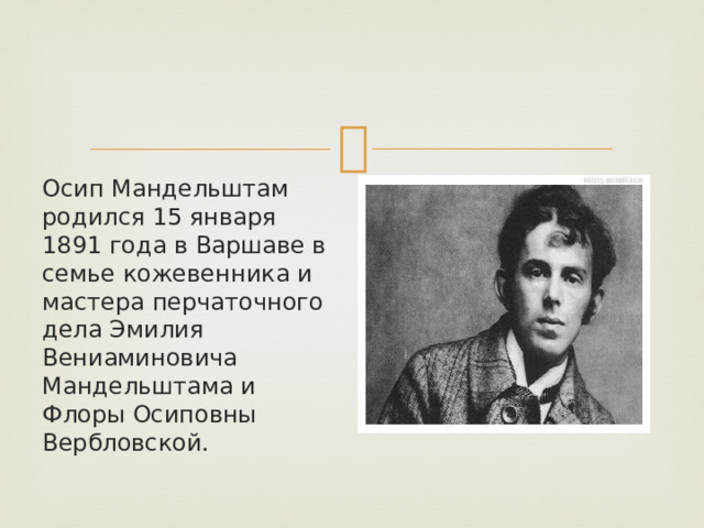 Осип Мандельштам родился 15 января 1891 года в Варшаве в семье кожевенника и мастера перчаточного дела Эмилия Вениаминовича Мандельштама и Флоры Осиповны Вербловской.  