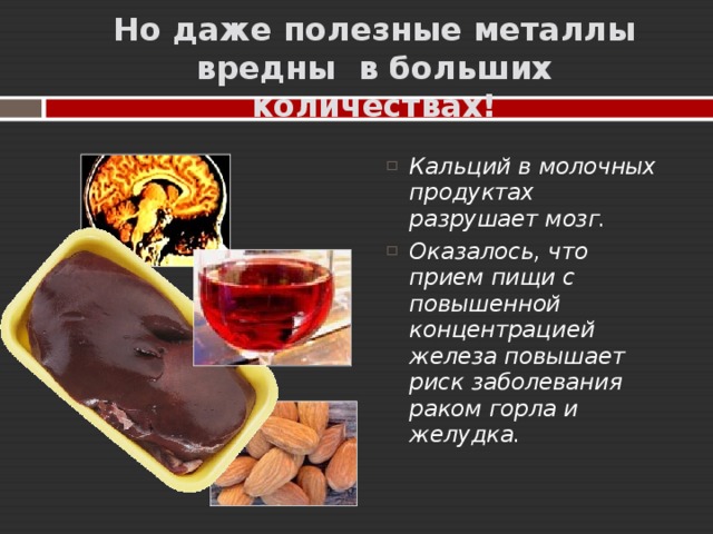 Но даже полезные металлы вредны в больших количествах! Кальций в молочных продуктах разрушает мозг. Оказалось, что прием пищи с повышенной концентрацией железа повышает риск заболевания раком горла и желудка.    