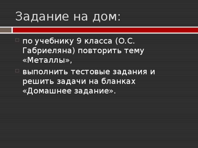 Задание на дом: по учебнику 9 класса (О.С. Габриеляна) повторить тему «Металлы», выполнить тестовые задания и решить задачи на бланках «Домашнее задание». 