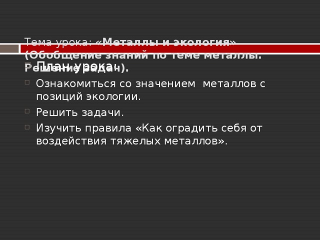   Тема урока: «Металлы и экология» (Обобщение знаний по теме металлы. Решение задач).   План урока: Ознакомиться со значением металлов с позиций экологии. Решить задачи. Изучить правила «Как оградить себя от воздействия тяжелых металлов». 