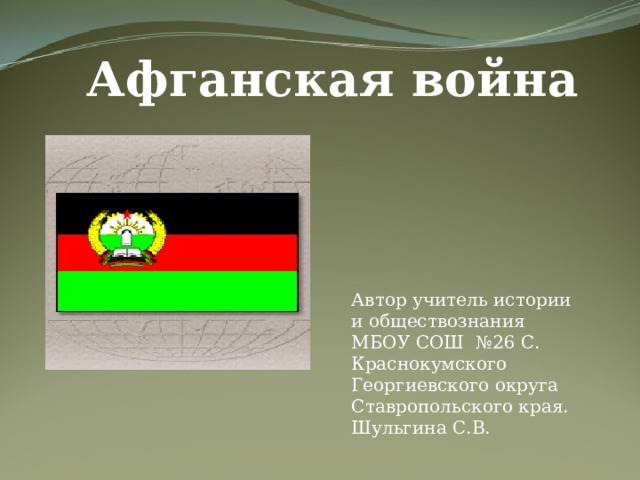 Афганская война  Автор учитель истории и обществознания МБОУ СОШ №26 С. Краснокумского Георгиевского округа Ставропольского края. Шульгина С.В. 