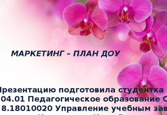 МАРКЕТИНГ – ПЛАН ДОУ Презентацию подготовила студентка 1-го курса 44.04.01 Педагогическое образование ОКУ Магистр 8.18010020 Управление учебным заведением Кузниченко Инна Викторовна 