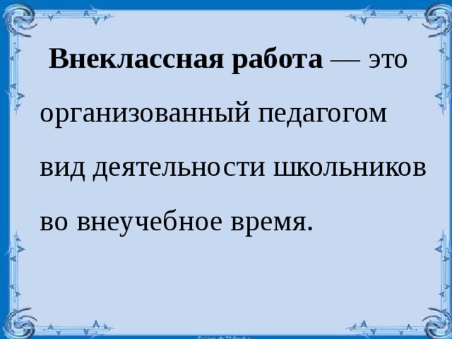  Внеклассная работа — это организованный педагогом вид деятельности школьников во внеучебное время.    
