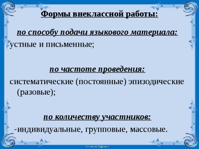 Формы внеклассной работы:   по способу подачи языкового материала: устные и письменные; по частоте проведения: систематические (постоянные) эпизодические (разовые); по количеству участников:  -индивидуальные, групповые, массовые. 