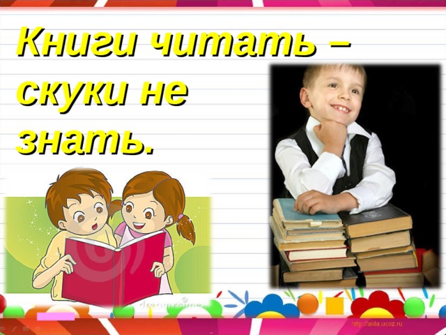 Книги читать – скуки не знать. 